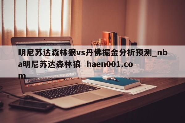 明尼苏达森林狼vs丹佛掘金分析预测_nba明尼苏达森林狼  haen001.com