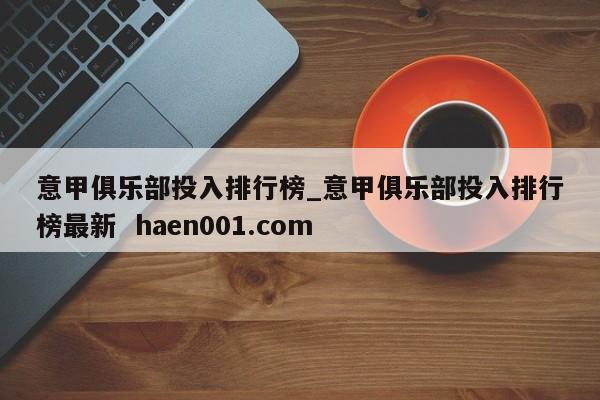 意甲俱乐部投入排行榜_意甲俱乐部投入排行榜最新  haen001.com