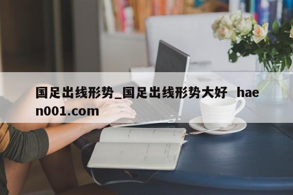 国足出线形势_国足出线形势大好  haen001.com