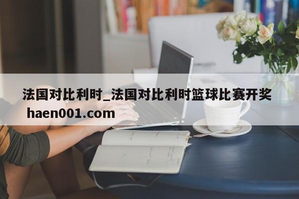 法国对比利时_法国对比利时篮球比赛开奖  haen001.com
