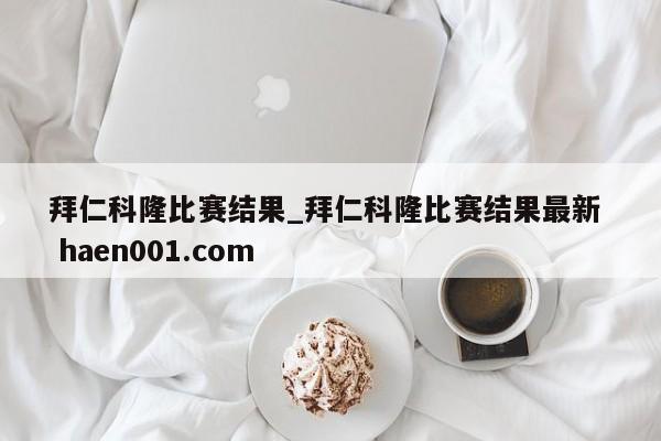 拜仁科隆比赛结果_拜仁科隆比赛结果最新  haen001.com