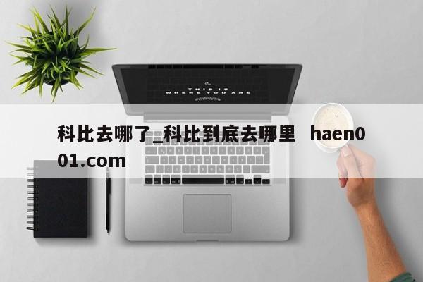 科比去哪了_科比到底去哪里  haen001.com
