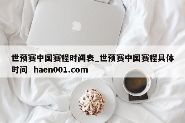 世预赛中国赛程时间表_世预赛中国赛程具体时间  haen001.com