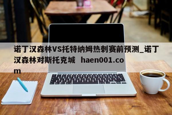 诺丁汉森林VS托特纳姆热刺赛前预测_诺丁汉森林对斯托克城  haen001.com