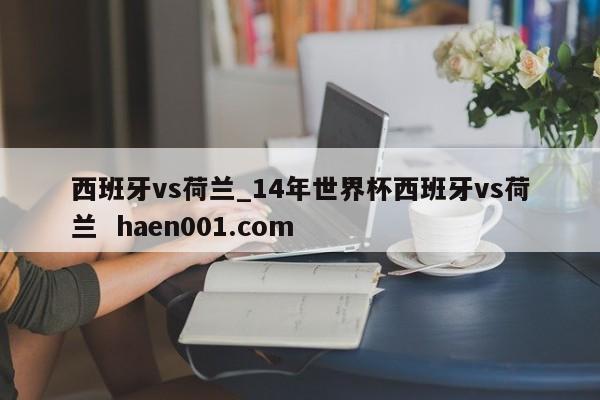 西班牙vs荷兰_14年世界杯西班牙vs荷兰  haen001.com