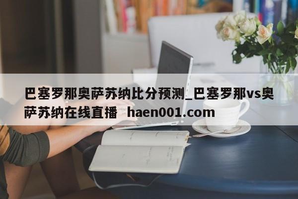 巴塞罗那奥萨苏纳比分预测_巴塞罗那vs奥萨苏纳在线直播  haen001.com