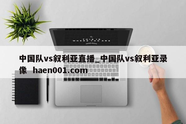 中国队vs叙利亚直播_中国队vs叙利亚录像  haen001.com