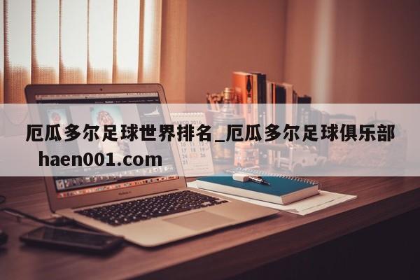 厄瓜多尔足球世界排名_厄瓜多尔足球俱乐部  haen001.com